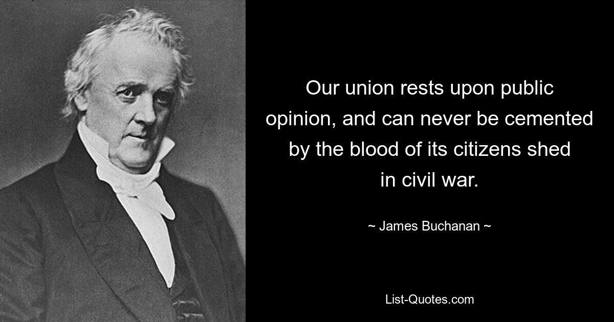 Наш союз опирается на общественное мнение и никогда не сможет быть скреплен кровью его граждан, пролитой в гражданской войне. — © Джеймс Бьюкенен 