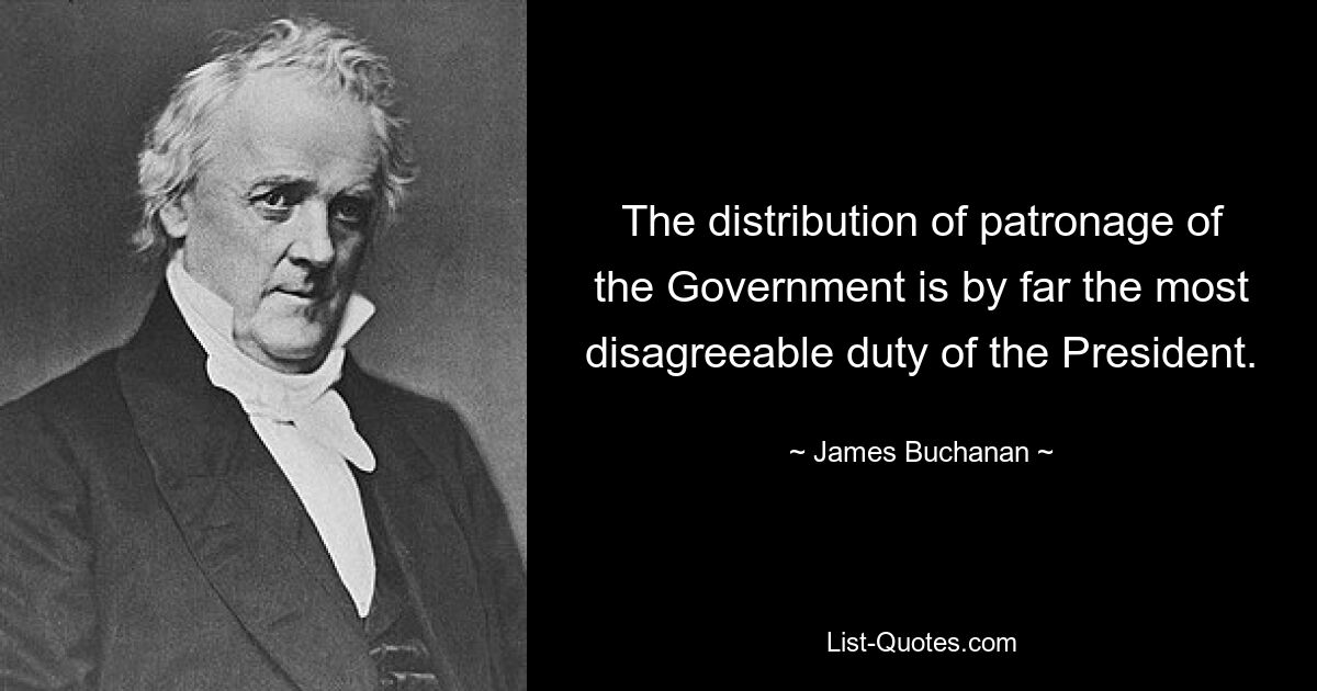 The distribution of patronage of the Government is by far the most disagreeable duty of the President. — © James Buchanan