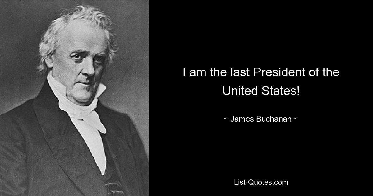 I am the last President of the United States! — © James Buchanan