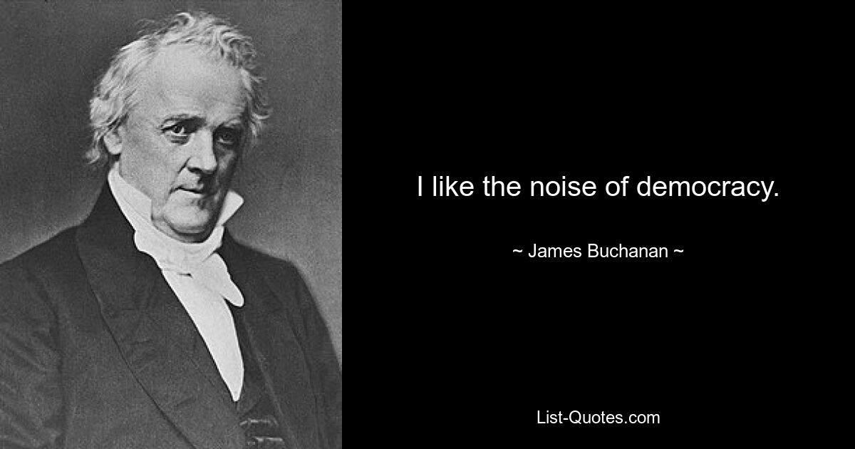 I like the noise of democracy. — © James Buchanan