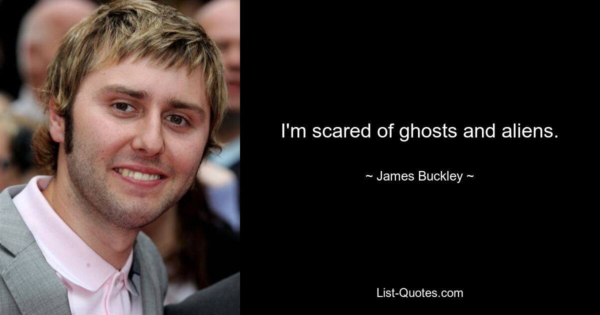 I'm scared of ghosts and aliens. — © James Buckley