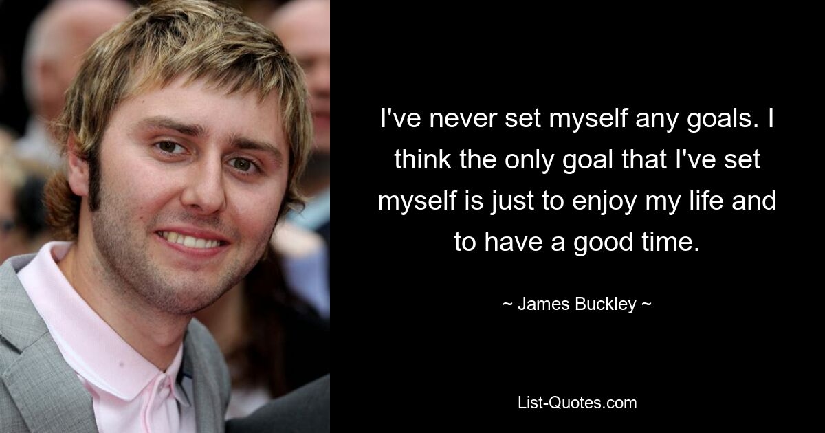 I've never set myself any goals. I think the only goal that I've set myself is just to enjoy my life and to have a good time. — © James Buckley