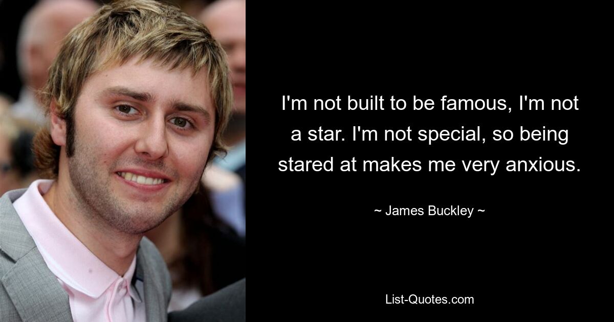 I'm not built to be famous, I'm not a star. I'm not special, so being stared at makes me very anxious. — © James Buckley