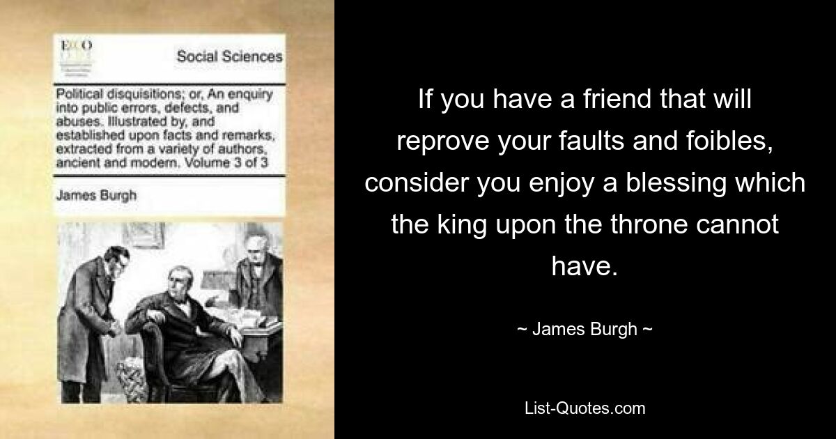 If you have a friend that will reprove your faults and foibles, consider you enjoy a blessing which the king upon the throne cannot have. — © James Burgh