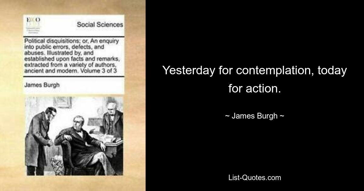 Yesterday for contemplation, today for action. — © James Burgh