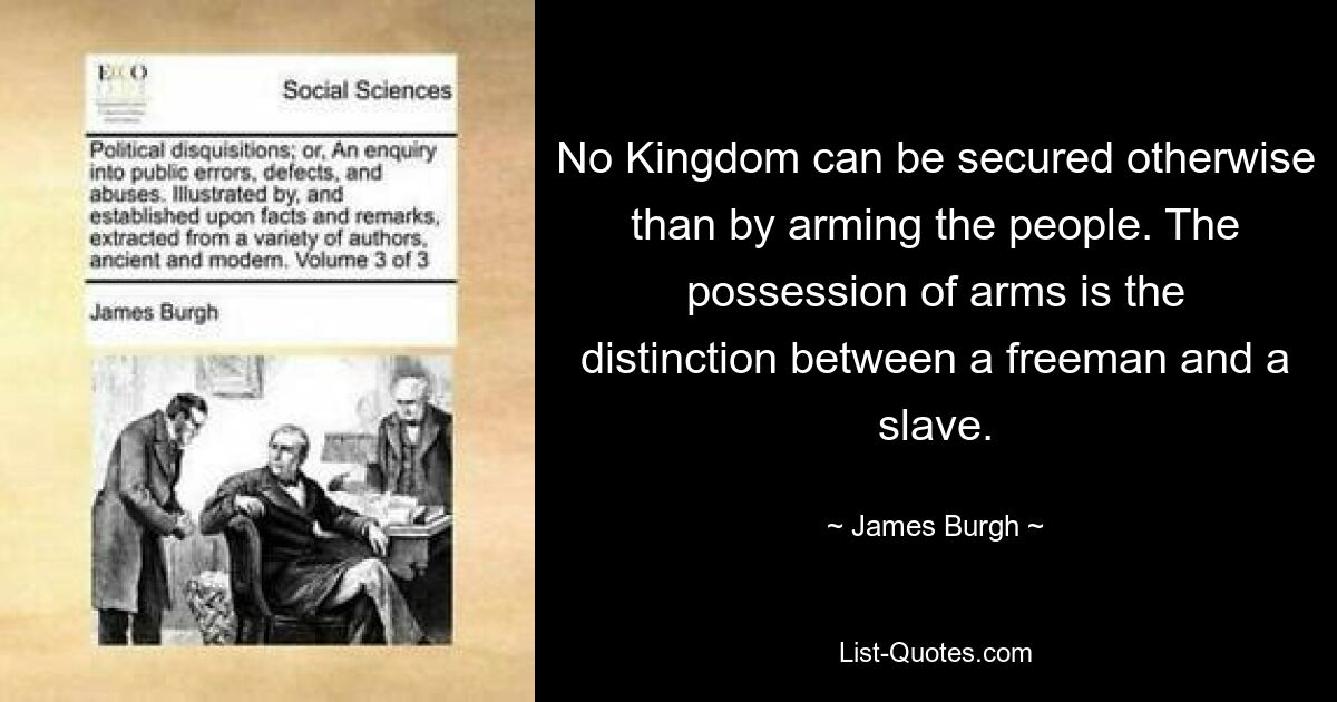 No Kingdom can be secured otherwise than by arming the people. The possession of arms is the distinction between a freeman and a slave. — © James Burgh