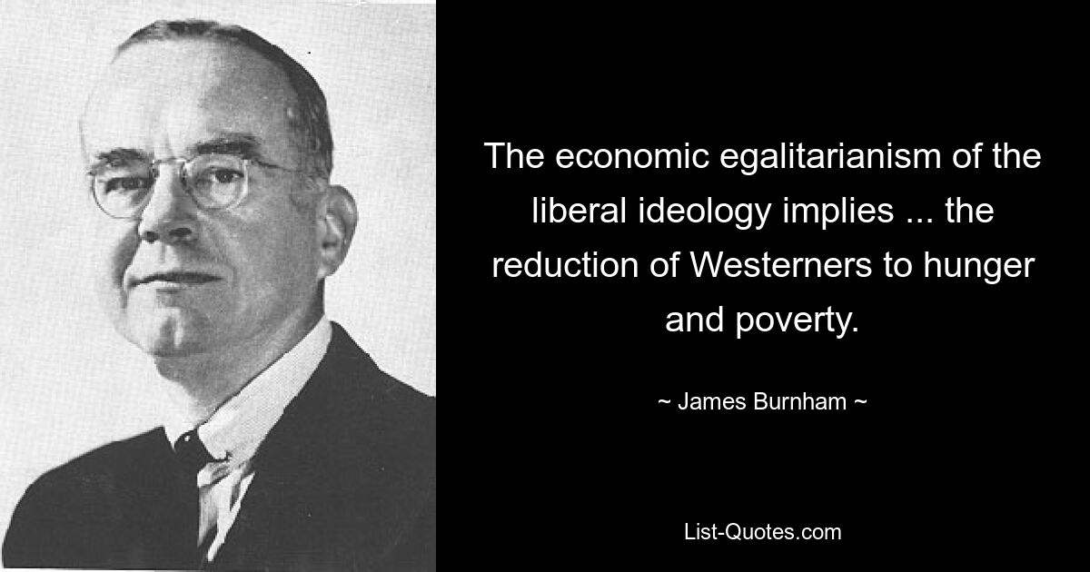 The economic egalitarianism of the liberal ideology implies ... the reduction of Westerners to hunger and poverty. — © James Burnham