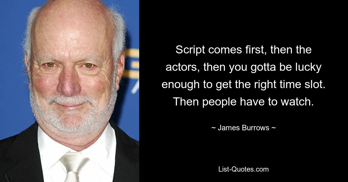 Script comes first, then the actors, then you gotta be lucky enough to get the right time slot. Then people have to watch. — © James Burrows