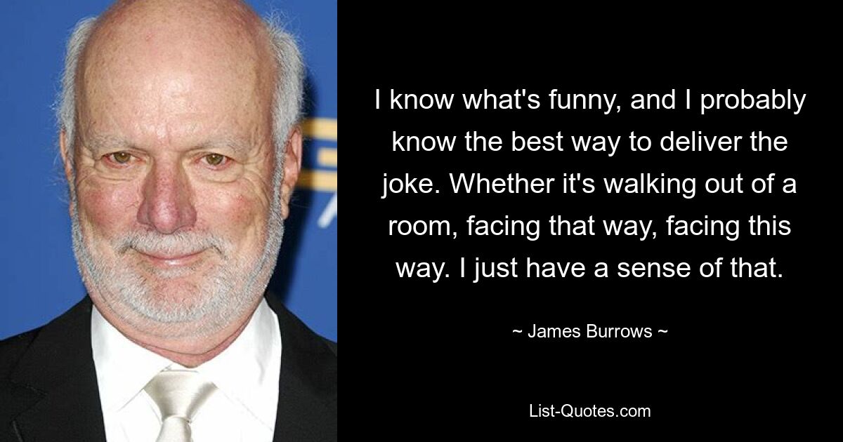 I know what's funny, and I probably know the best way to deliver the joke. Whether it's walking out of a room, facing that way, facing this way. I just have a sense of that. — © James Burrows