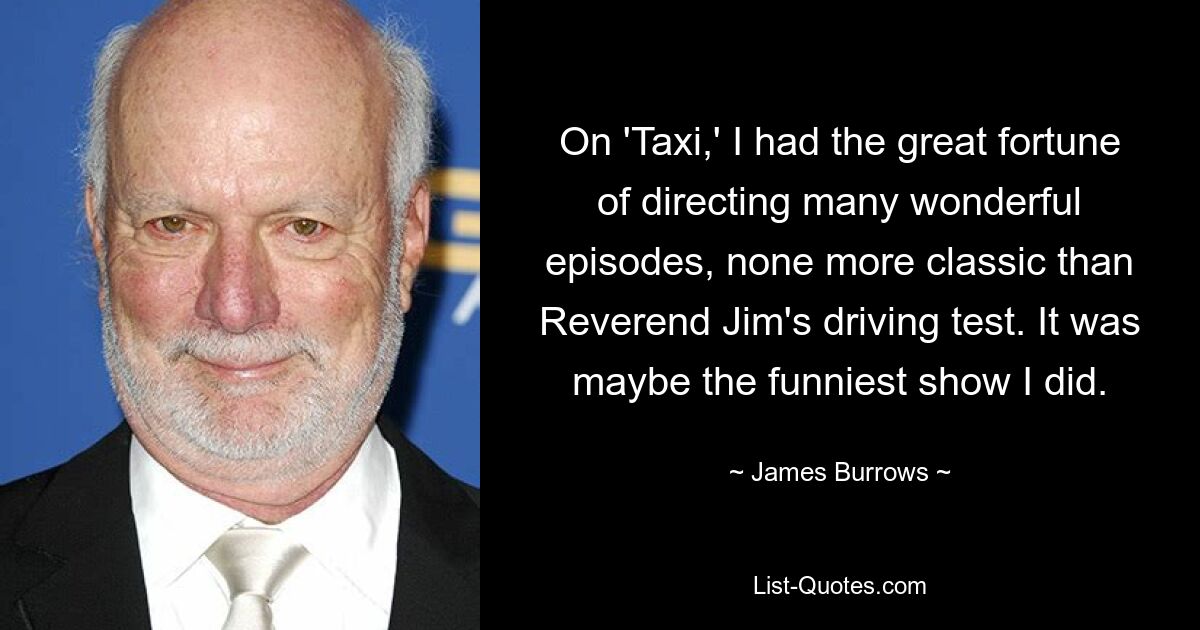 On 'Taxi,' I had the great fortune of directing many wonderful episodes, none more classic than Reverend Jim's driving test. It was maybe the funniest show I did. — © James Burrows