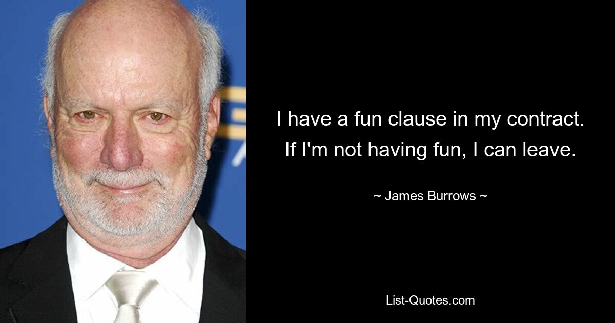 I have a fun clause in my contract. If I'm not having fun, I can leave. — © James Burrows