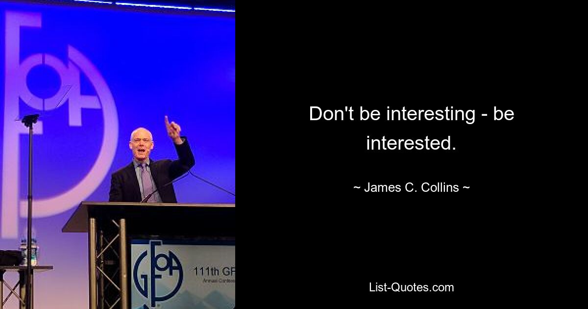 Don't be interesting - be interested. — © James C. Collins