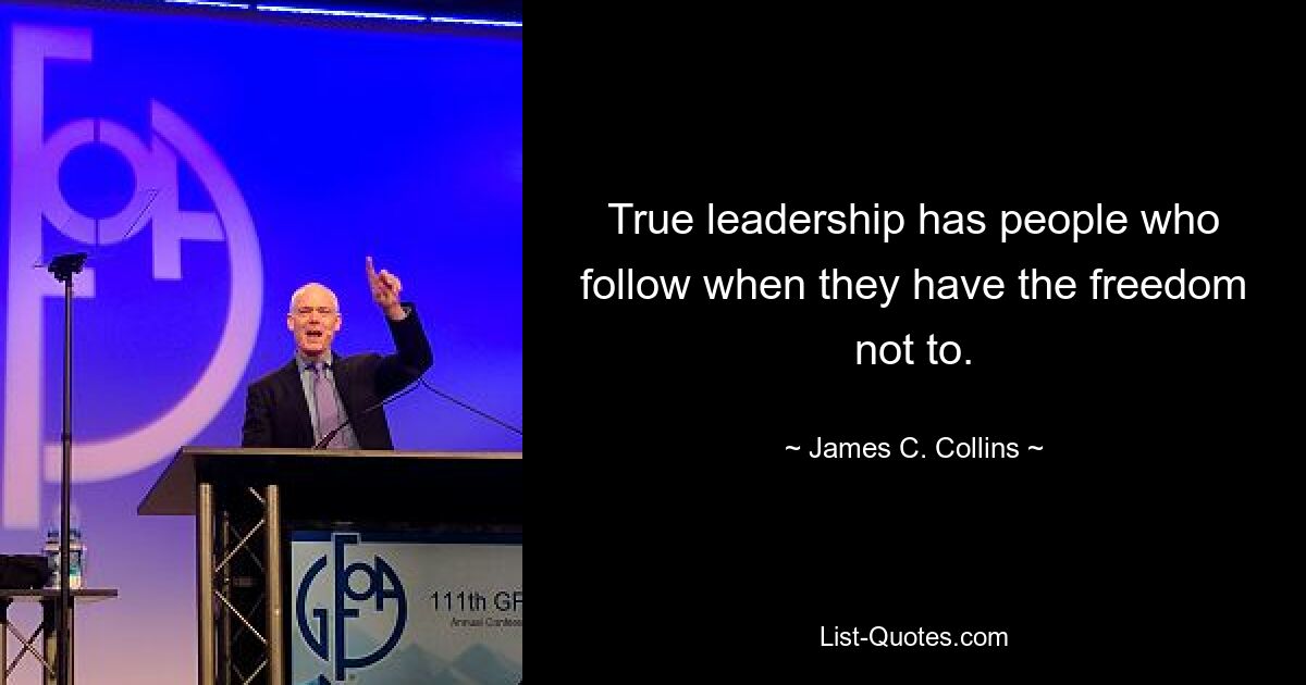 True leadership has people who follow when they have the freedom not to. — © James C. Collins