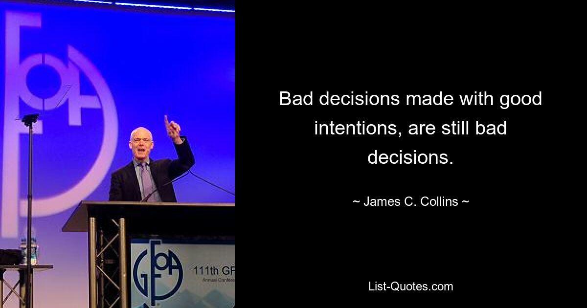 Bad decisions made with good intentions, are still bad decisions. — © James C. Collins