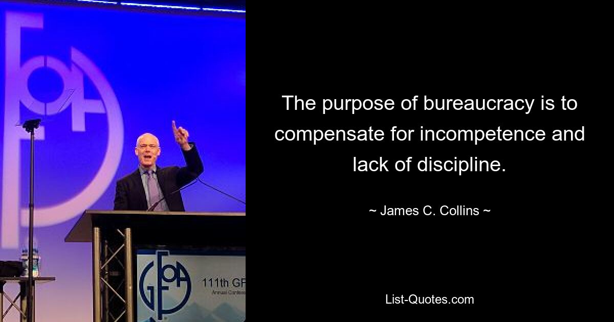 The purpose of bureaucracy is to compensate for incompetence and lack of discipline. — © James C. Collins