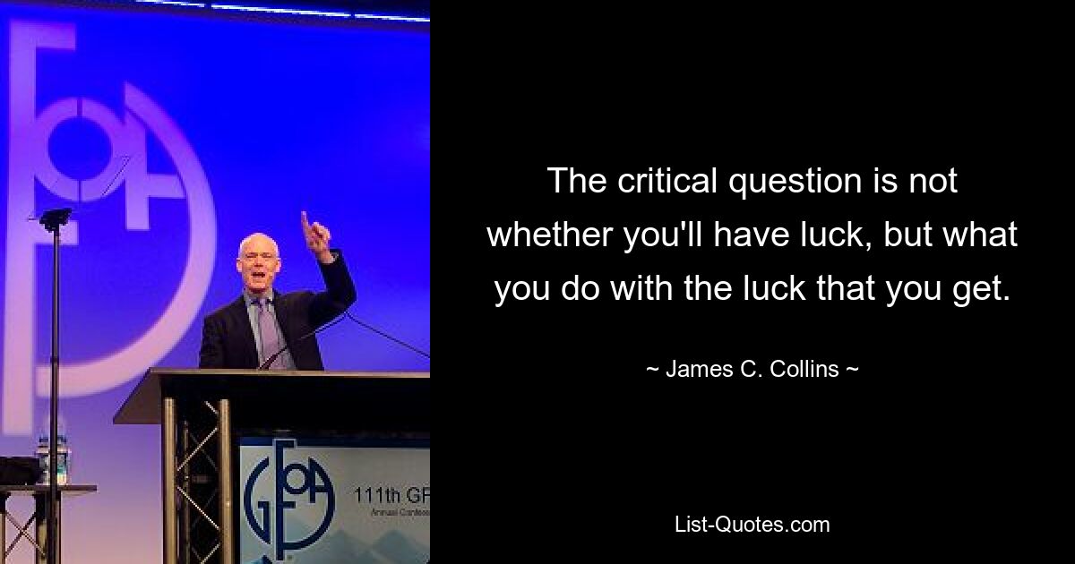 The critical question is not whether you'll have luck, but what you do with the luck that you get. — © James C. Collins