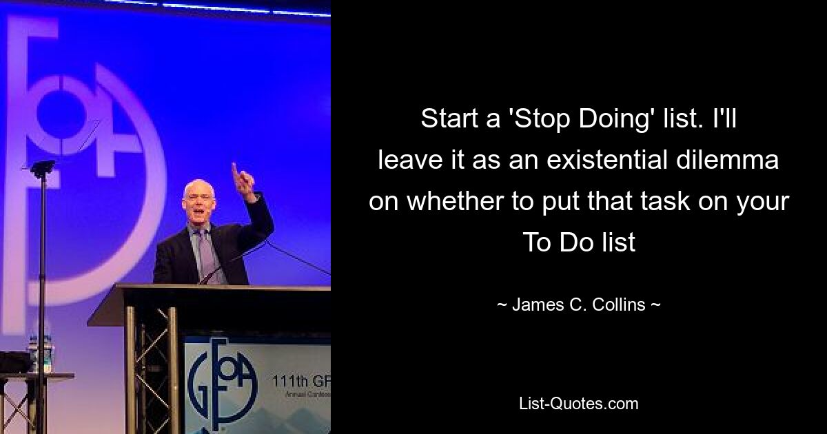 Start a 'Stop Doing' list. I'll leave it as an existential dilemma on whether to put that task on your To Do list — © James C. Collins