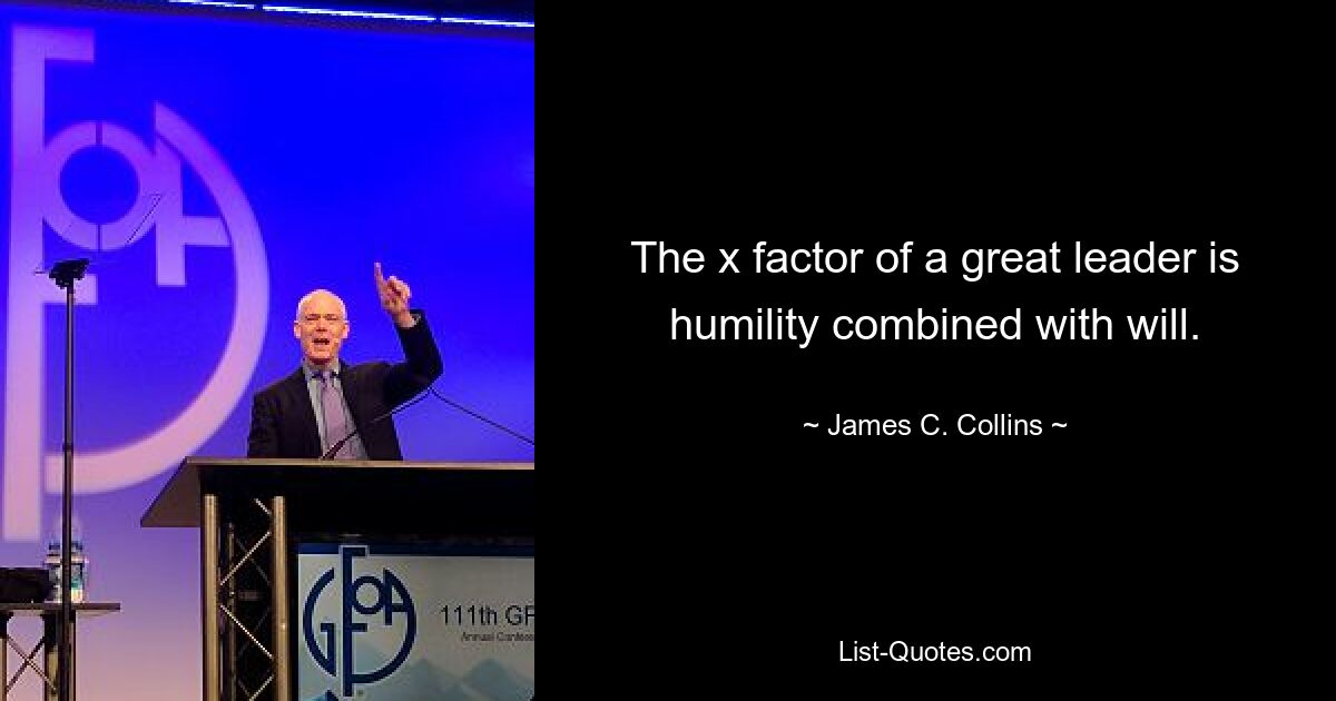 The x factor of a great leader is humility combined with will. — © James C. Collins