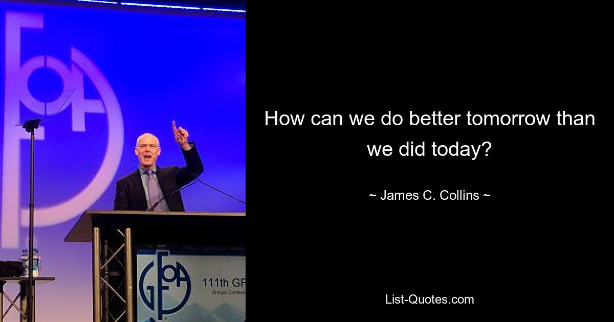 How can we do better tomorrow than we did today? — © James C. Collins