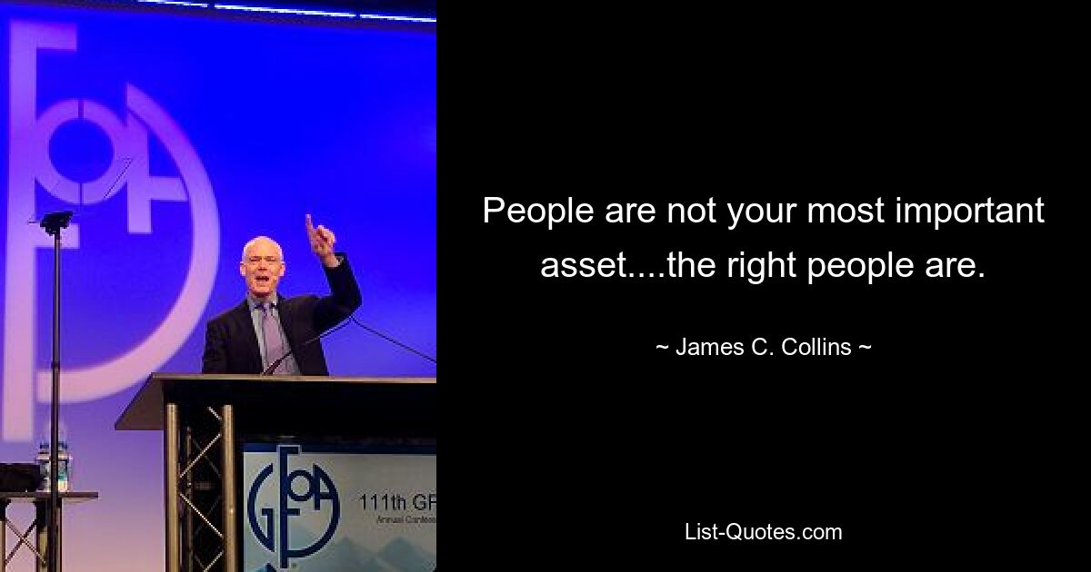 People are not your most important asset....the right people are. — © James C. Collins