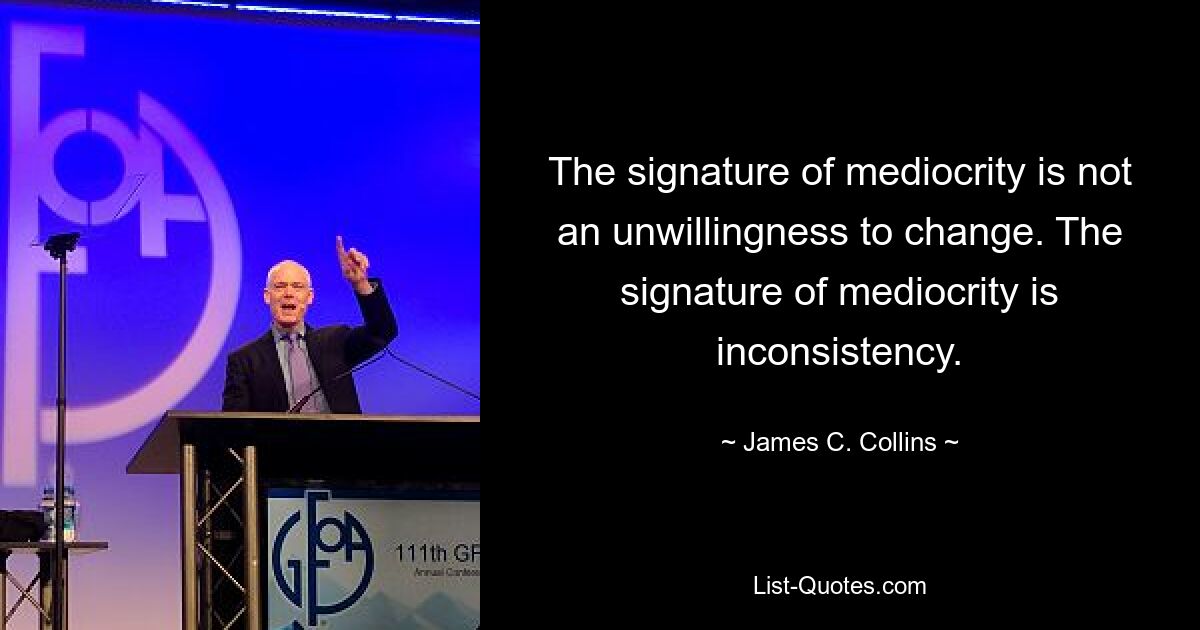 The signature of mediocrity is not an unwillingness to change. The signature of mediocrity is inconsistency. — © James C. Collins