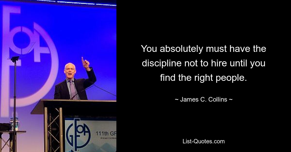 You absolutely must have the discipline not to hire until you find the right people. — © James C. Collins