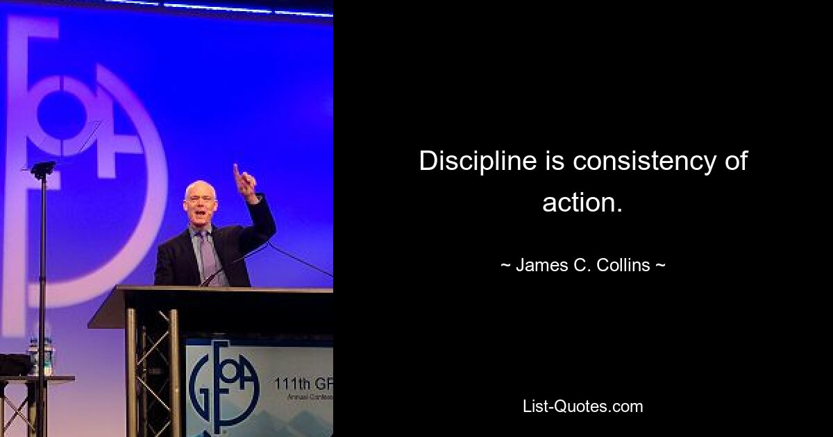 Discipline is consistency of action. — © James C. Collins