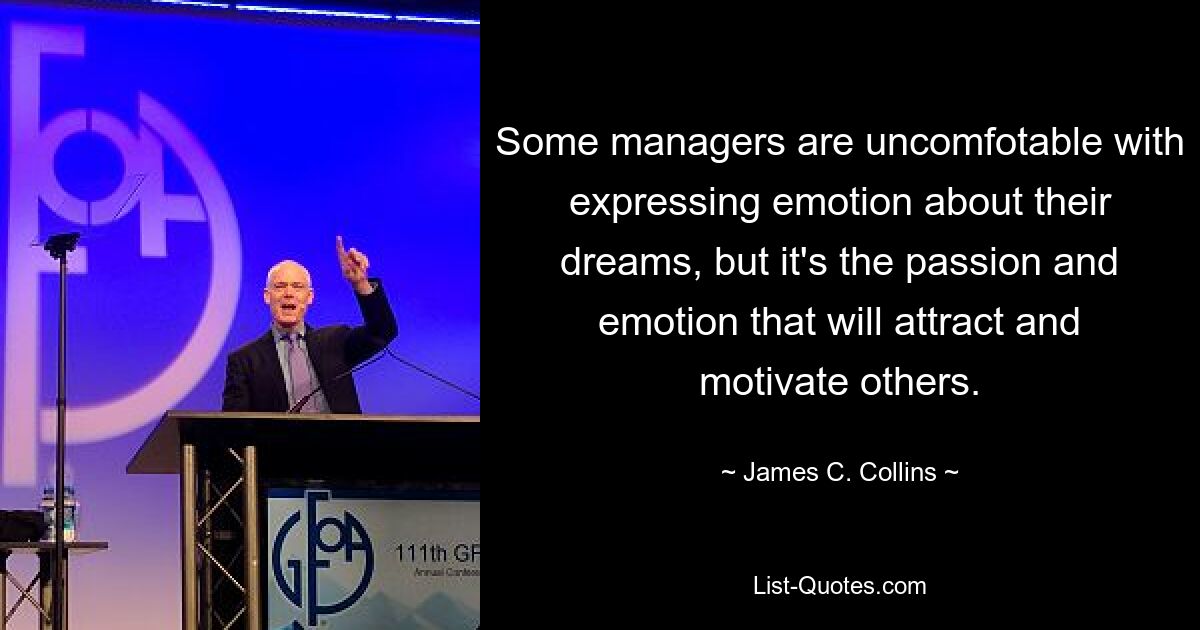 Some managers are uncomfotable with expressing emotion about their dreams, but it's the passion and emotion that will attract and motivate others. — © James C. Collins