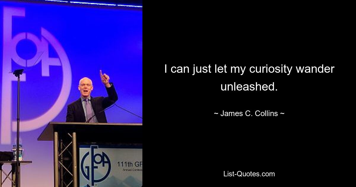 I can just let my curiosity wander unleashed. — © James C. Collins