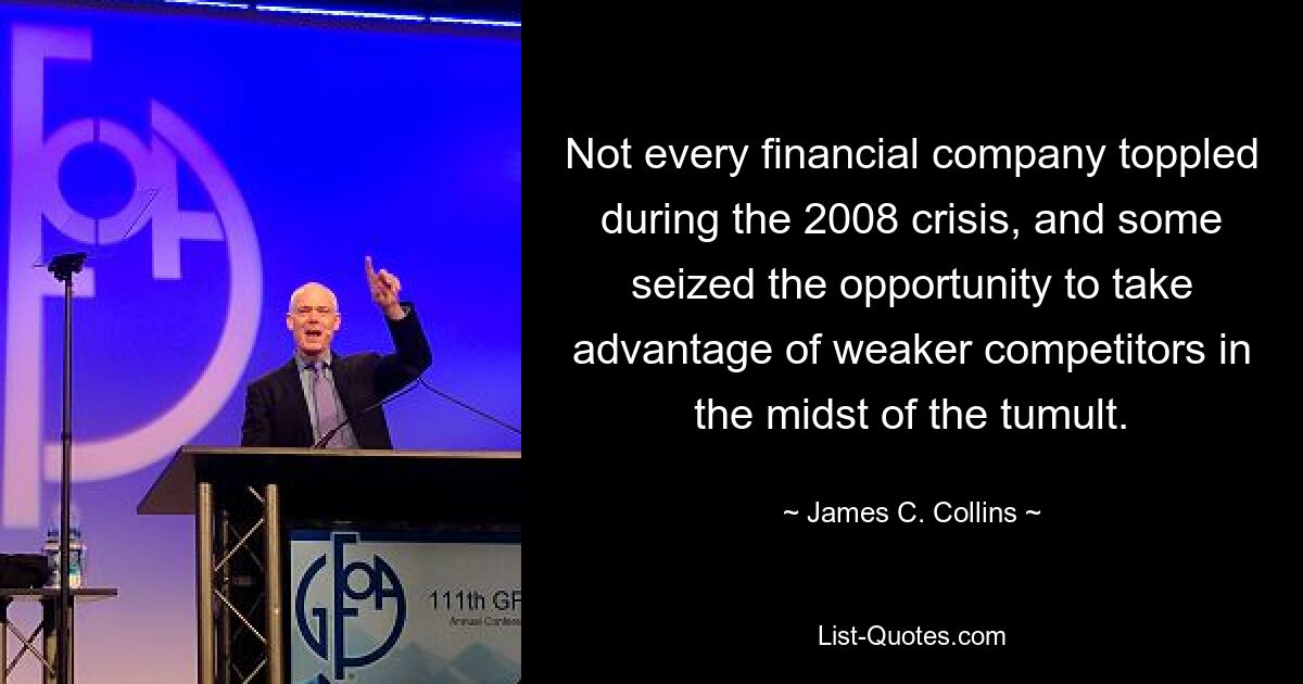 Not every financial company toppled during the 2008 crisis, and some seized the opportunity to take advantage of weaker competitors in the midst of the tumult. — © James C. Collins