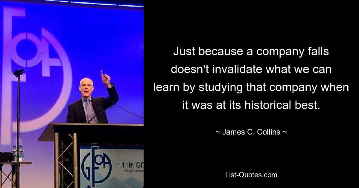 Just because a company falls doesn't invalidate what we can learn by studying that company when it was at its historical best. — © James C. Collins