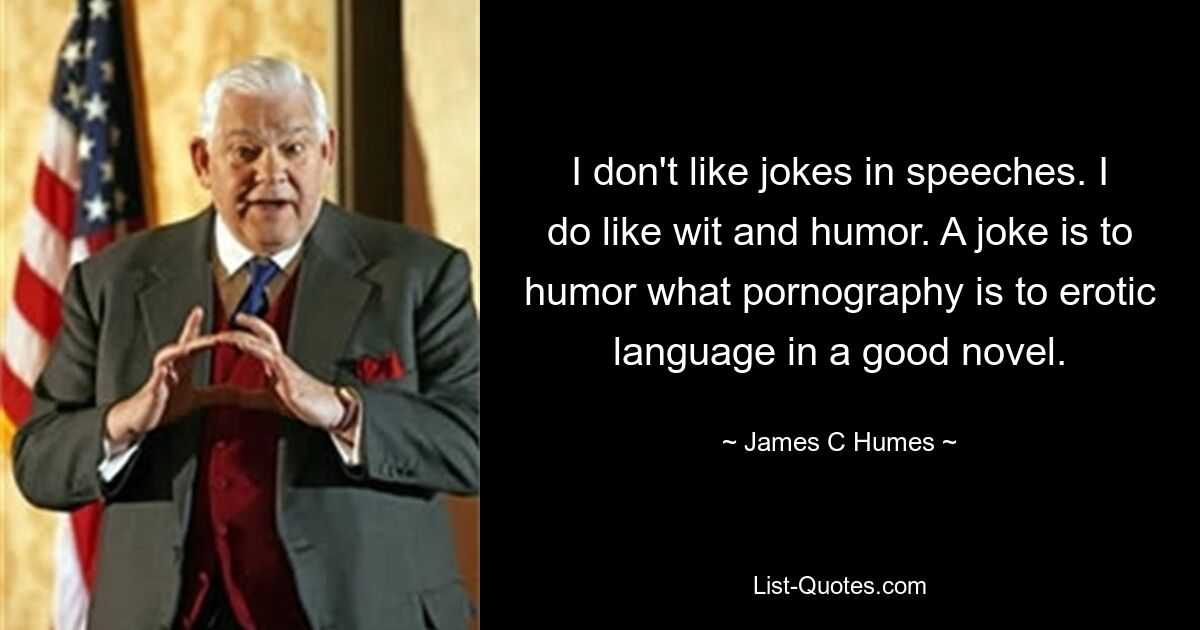 I don't like jokes in speeches. I do like wit and humor. A joke is to humor what pornography is to erotic language in a good novel. — © James C Humes