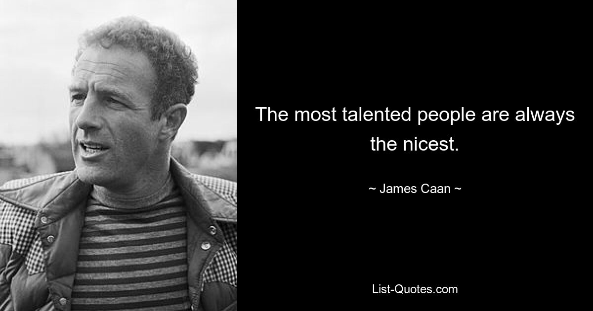 The most talented people are always the nicest. — © James Caan