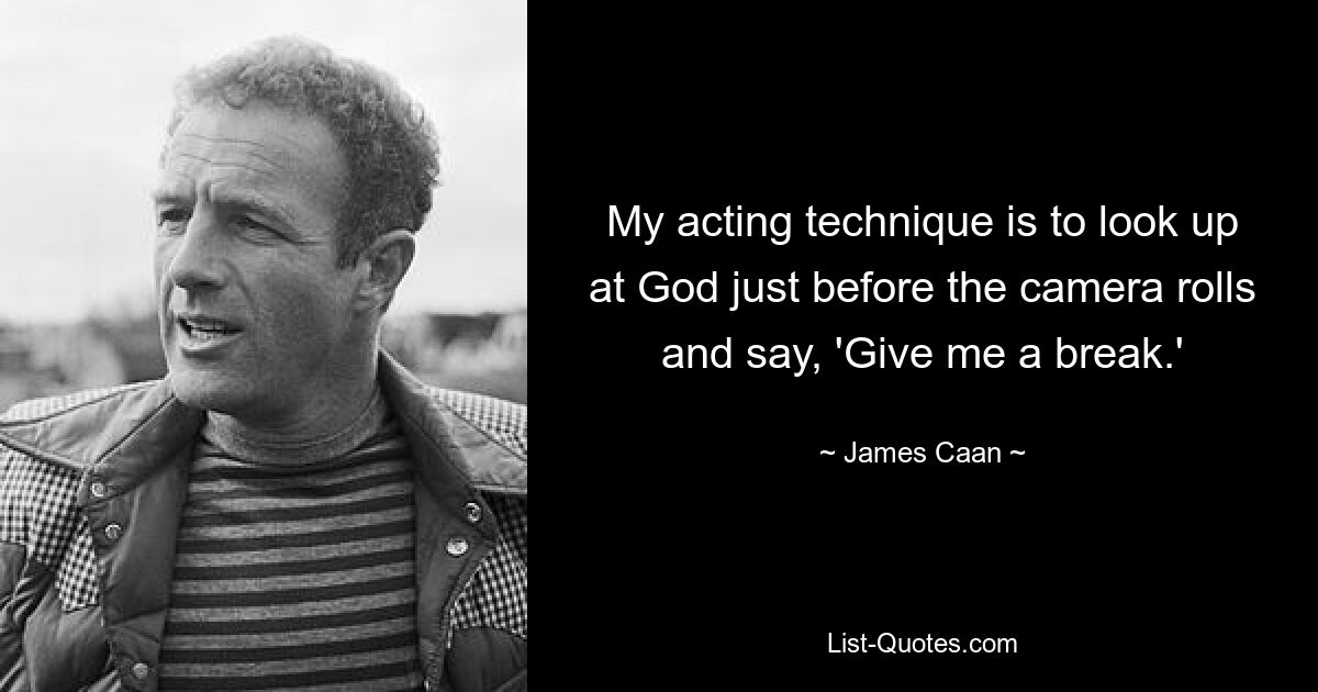 My acting technique is to look up at God just before the camera rolls and say, 'Give me a break.' — © James Caan