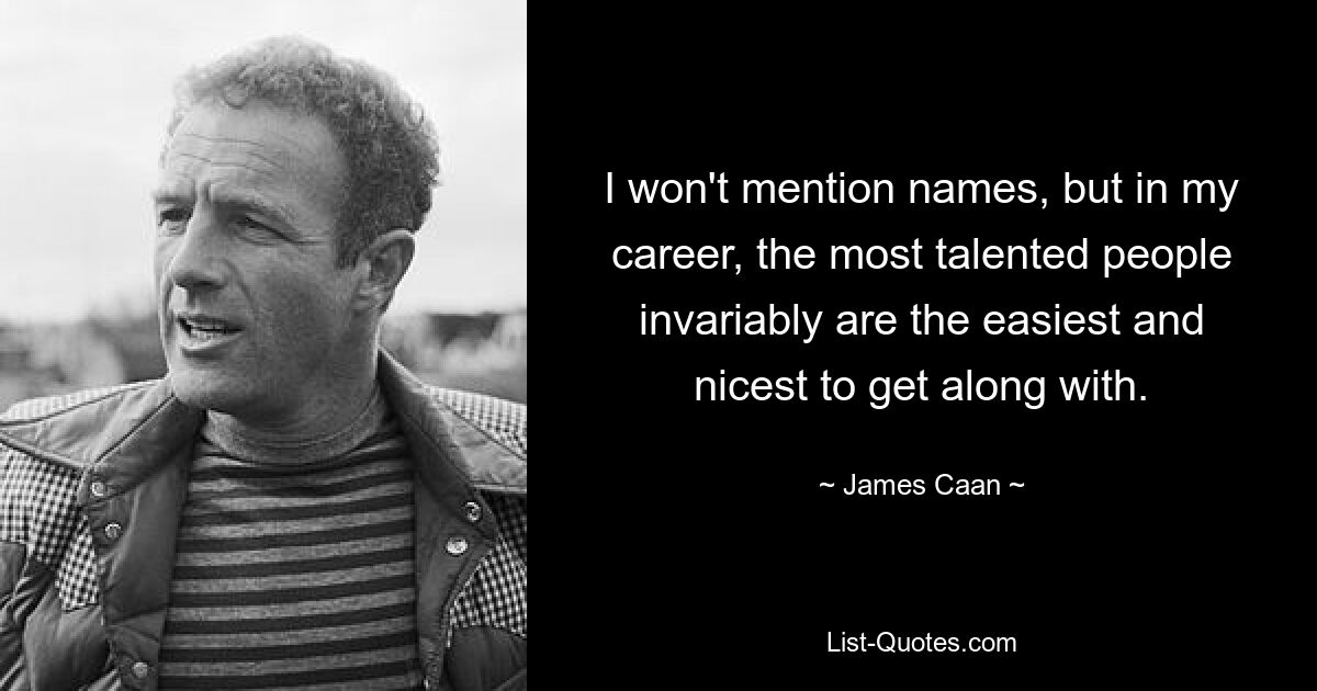 I won't mention names, but in my career, the most talented people invariably are the easiest and nicest to get along with. — © James Caan