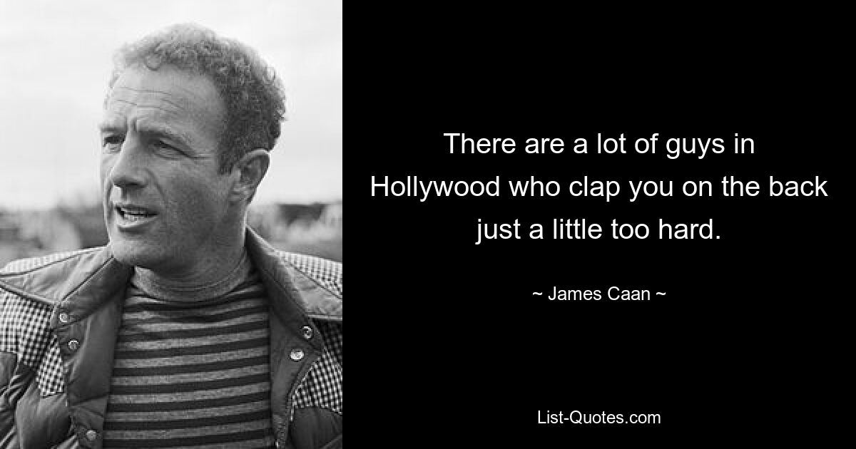 There are a lot of guys in Hollywood who clap you on the back just a little too hard. — © James Caan