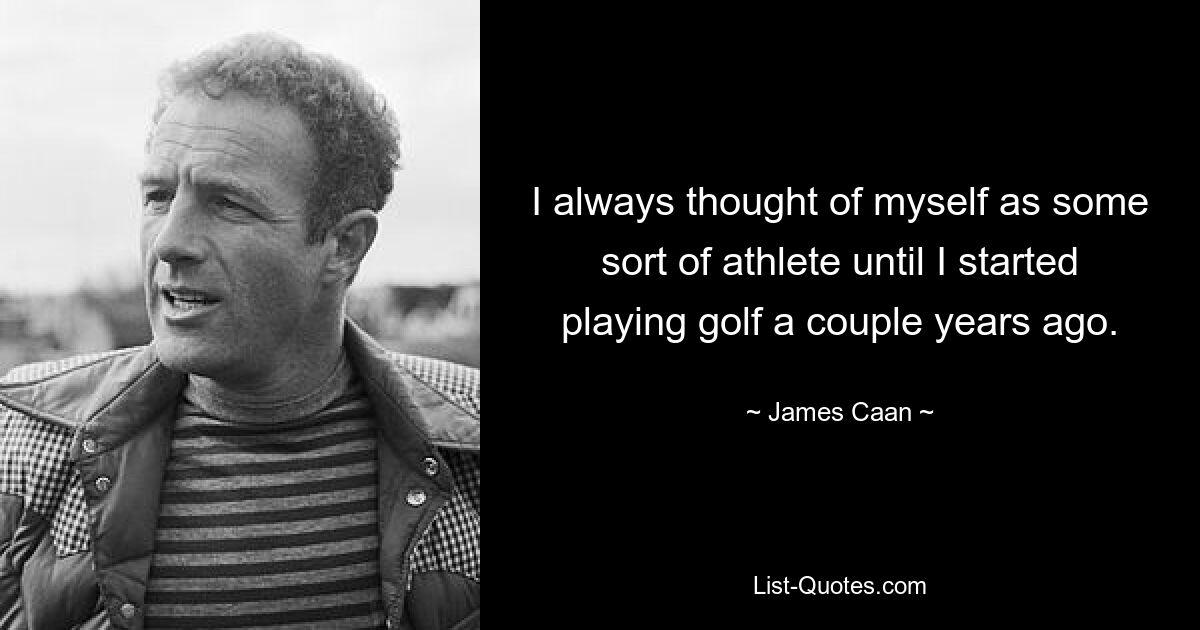 I always thought of myself as some sort of athlete until I started playing golf a couple years ago. — © James Caan