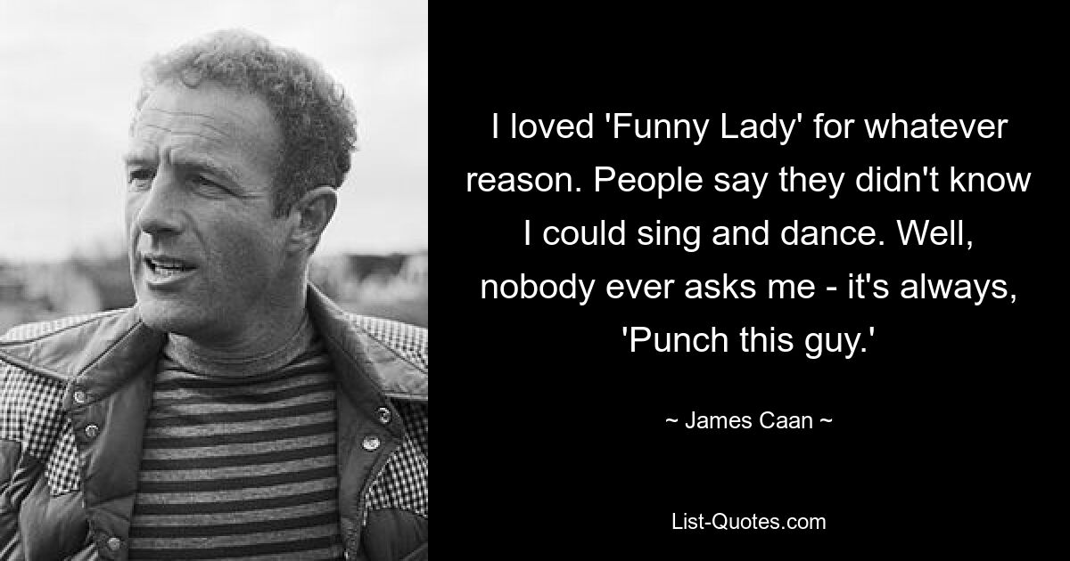 I loved 'Funny Lady' for whatever reason. People say they didn't know I could sing and dance. Well, nobody ever asks me - it's always, 'Punch this guy.' — © James Caan