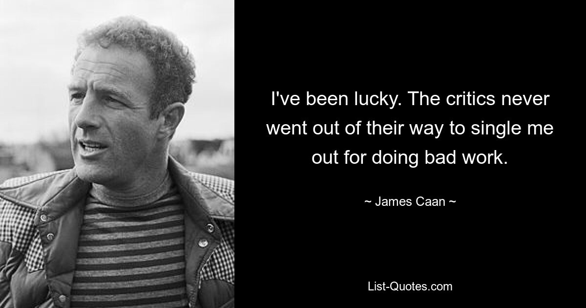 I've been lucky. The critics never went out of their way to single me out for doing bad work. — © James Caan