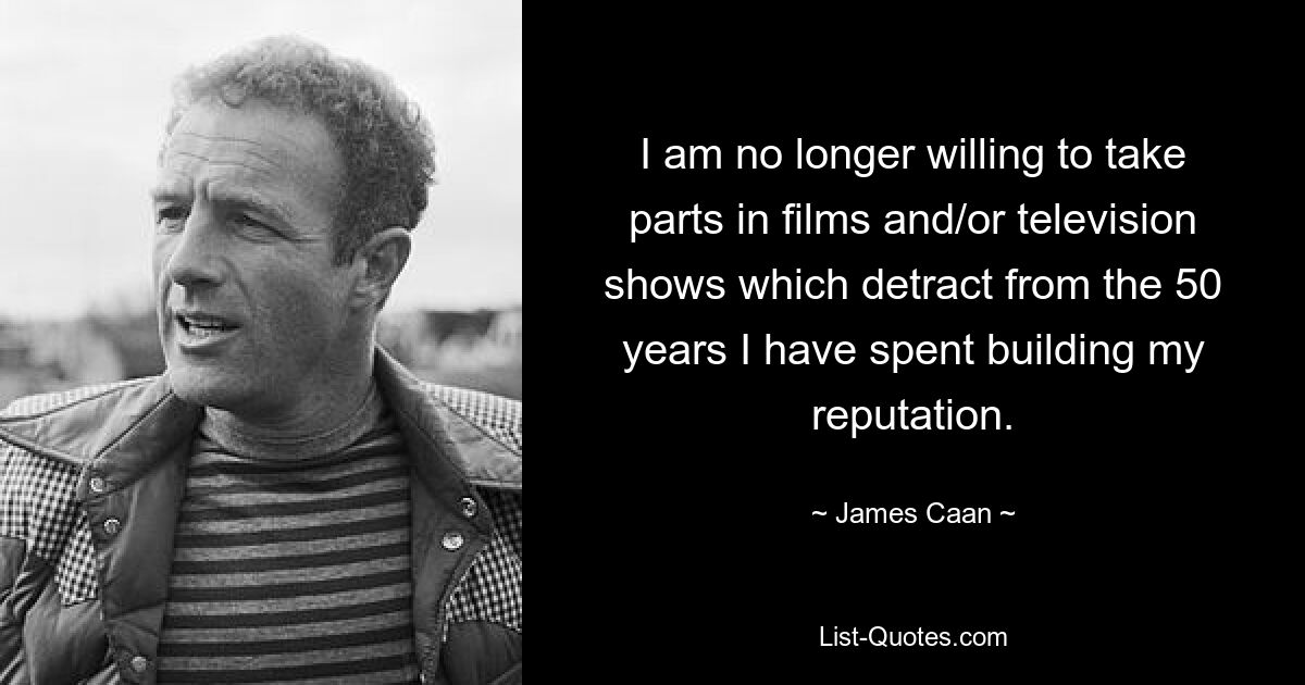 I am no longer willing to take parts in films and/or television shows which detract from the 50 years I have spent building my reputation. — © James Caan