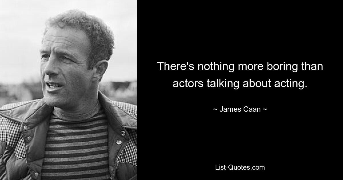 There's nothing more boring than actors talking about acting. — © James Caan