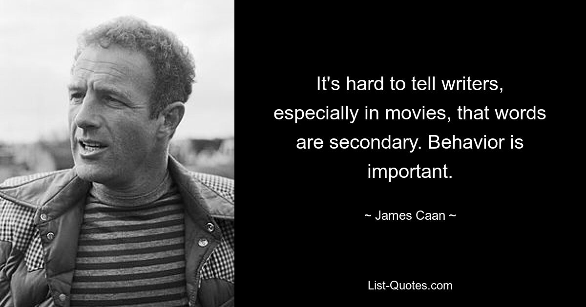 It's hard to tell writers, especially in movies, that words are secondary. Behavior is important. — © James Caan