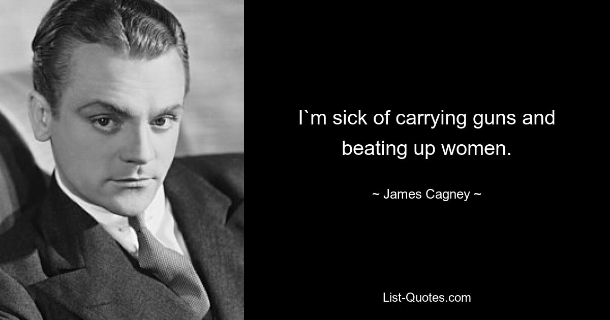 I`m sick of carrying guns and beating up women. — © James Cagney