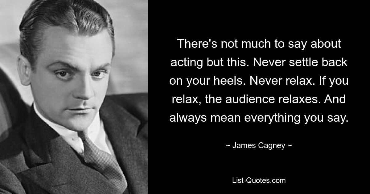 There's not much to say about acting but this. Never settle back on your heels. Never relax. If you relax, the audience relaxes. And always mean everything you say. — © James Cagney