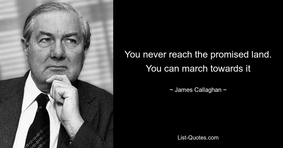 You never reach the promised land. You can march towards it — © James Callaghan