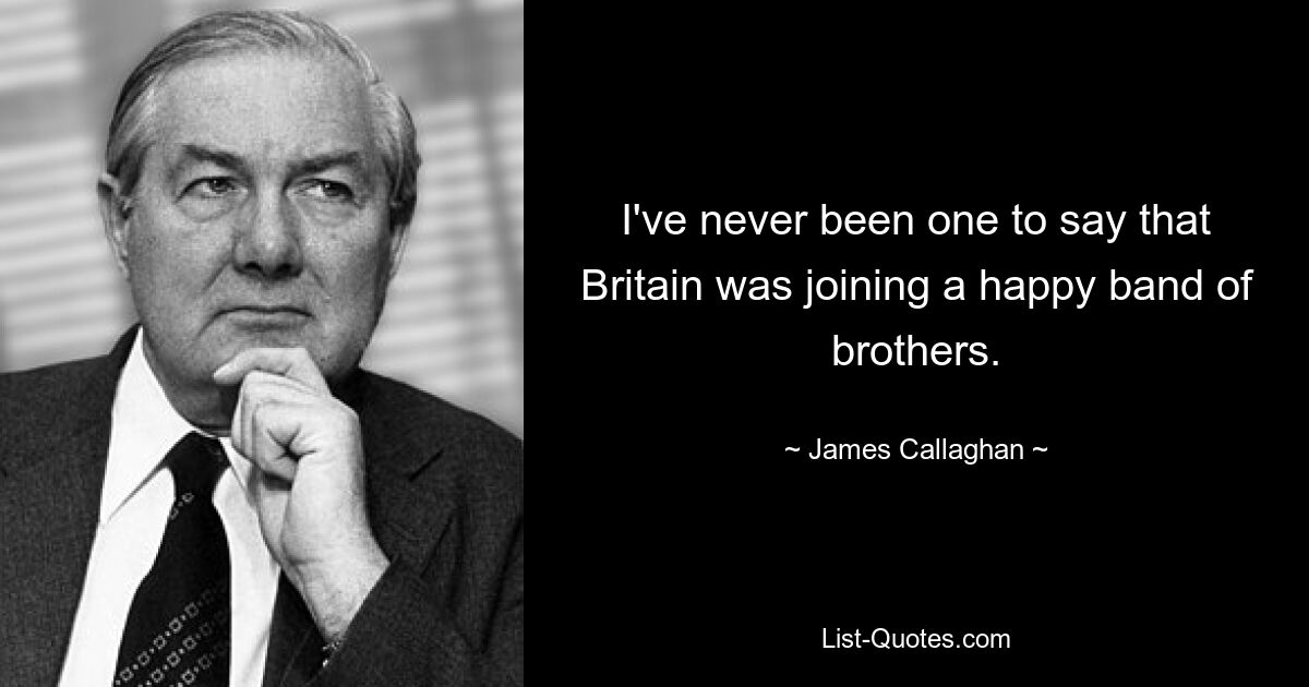 I've never been one to say that Britain was joining a happy band of brothers. — © James Callaghan