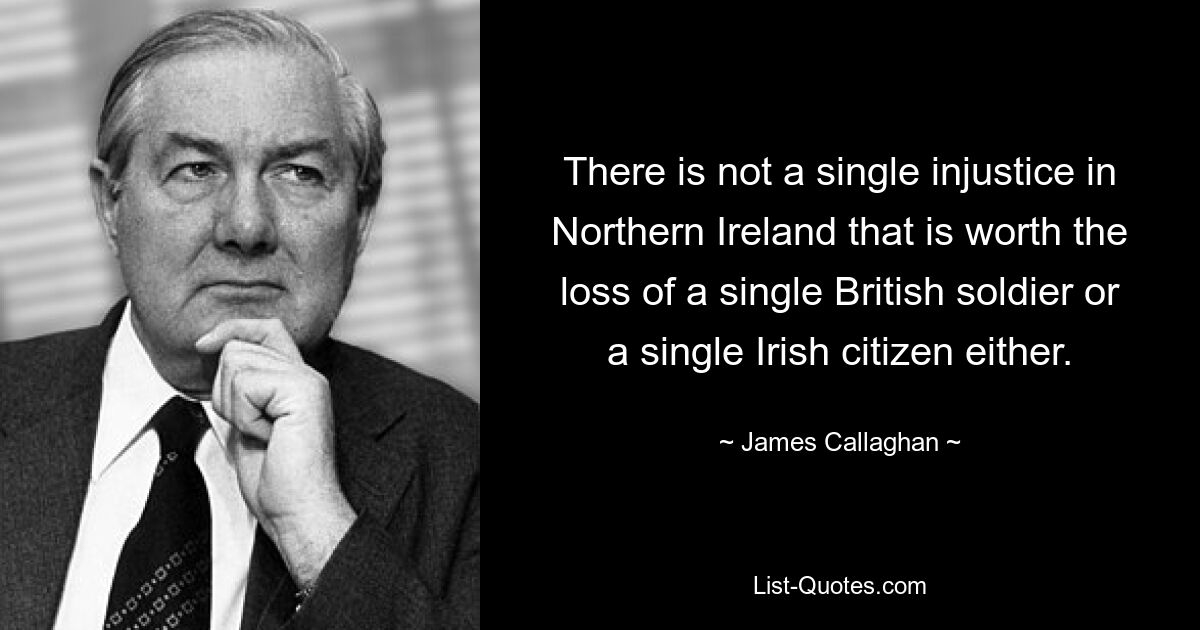 В Северной Ирландии нет ни одной несправедливости, которая стоила бы потери ни одного британского солдата или ни одного ирландского гражданина. — © Джеймс Каллаган 