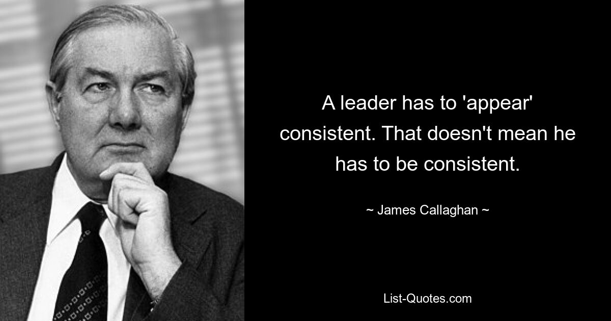 A leader has to 'appear' consistent. That doesn't mean he has to be consistent. — © James Callaghan