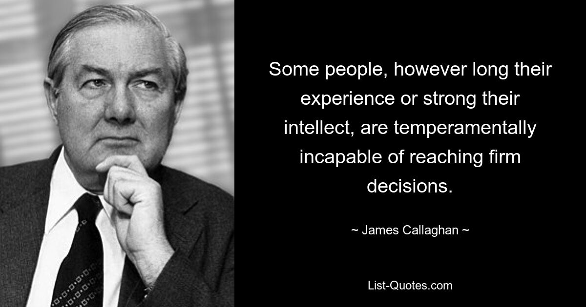 Some people, however long their experience or strong their intellect, are temperamentally incapable of reaching firm decisions. — © James Callaghan