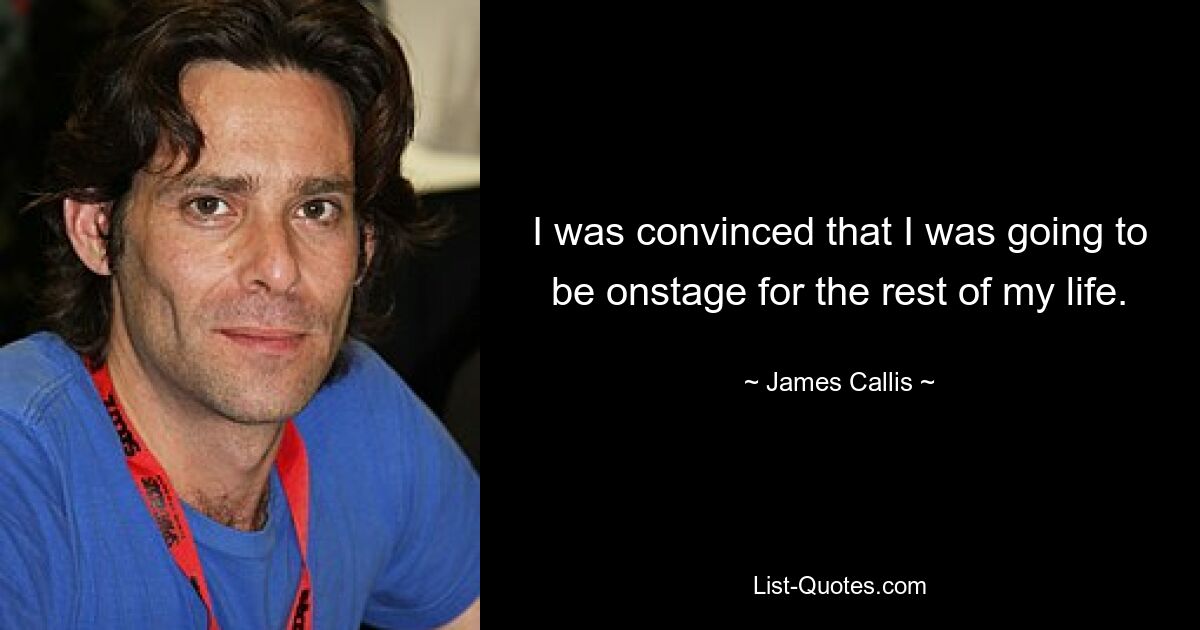 I was convinced that I was going to be onstage for the rest of my life. — © James Callis